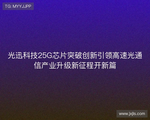 光迅科技25G芯片突破创新引领高速光通信产业升级新征程开新篇 光迅科技25G芯片突破创新引领高速光通信产业升级新征程开新篇