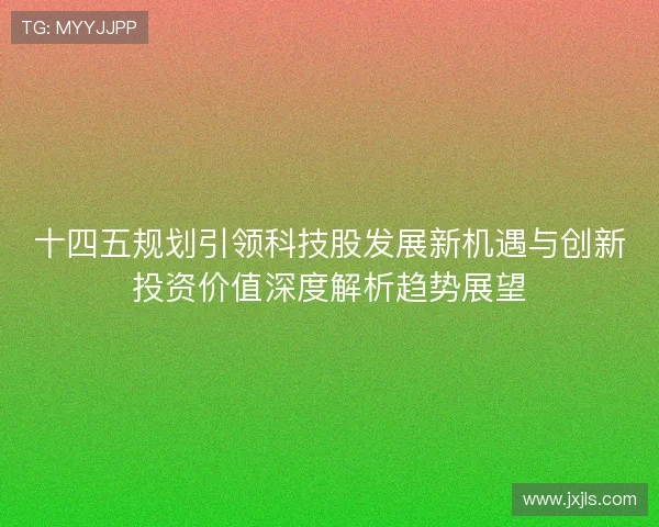 十四五规划引领科技股发展新机遇与创新投资价值深度解析趋势展望 十四五规划引领科技股发展新机遇与创新投资价值深度解析趋势展望