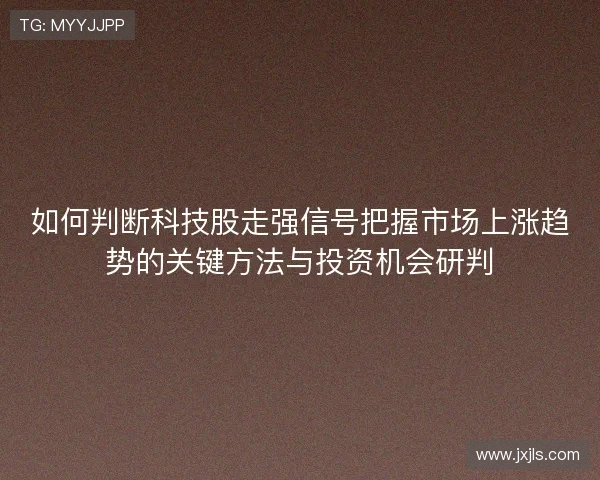 如何判断科技股走强信号把握市场上涨趋势的关键方法与投资机会研判 如何判断科技股走强信号把握市场上涨趋势的关键方法与投资机会研判